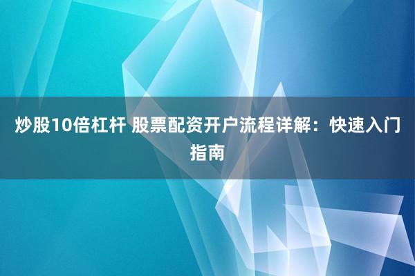 炒股10倍杠杆 股票配资开户流程详解：快速入门指南