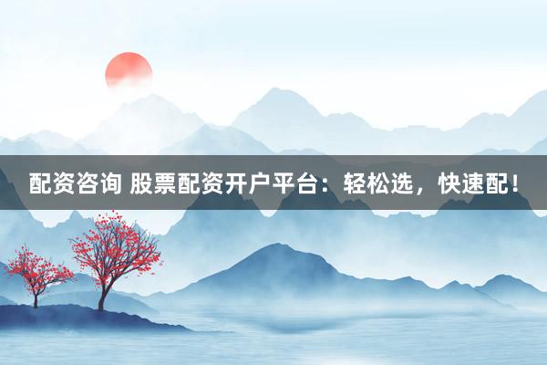 配资咨询 股票配资开户平台：轻松选，快速配！