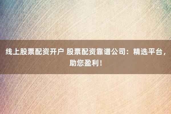 线上股票配资开户 股票配资靠谱公司：精选平台，助您盈利！