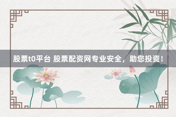 股票t0平台 股票配资网专业安全，助您投资！