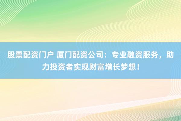 股票配资门户 厦门配资公司：专业融资服务，助力投资者实现财富增长梦想！