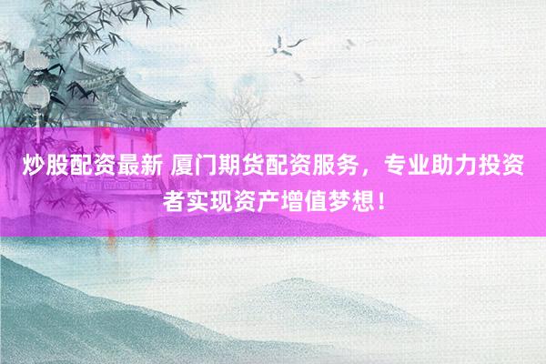 炒股配资最新 厦门期货配资服务，专业助力投资者实现资产增值梦想！