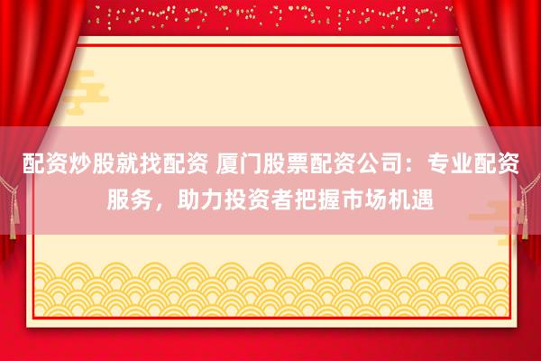 配资炒股就找配资 厦门股票配资公司：专业配资服务，助力投资者把握市场机遇