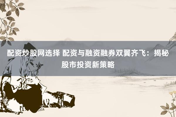 配资炒股网选择 配资与融资融券双翼齐飞：揭秘股市投资新策略