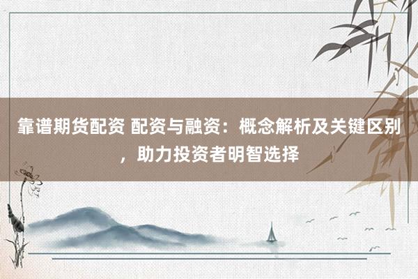 靠谱期货配资 配资与融资：概念解析及关键区别，助力投资者明智选择