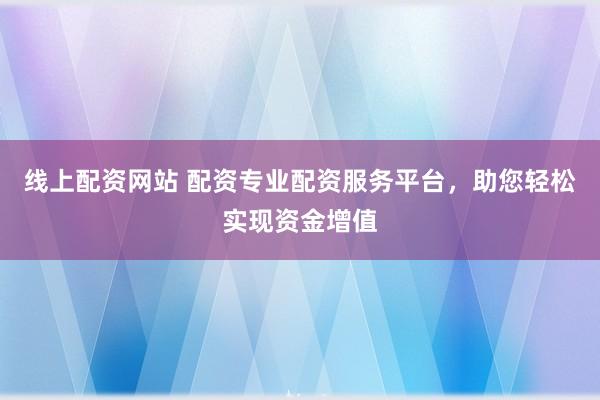线上配资网站 配资专业配资服务平台，助您轻松实现资金增值