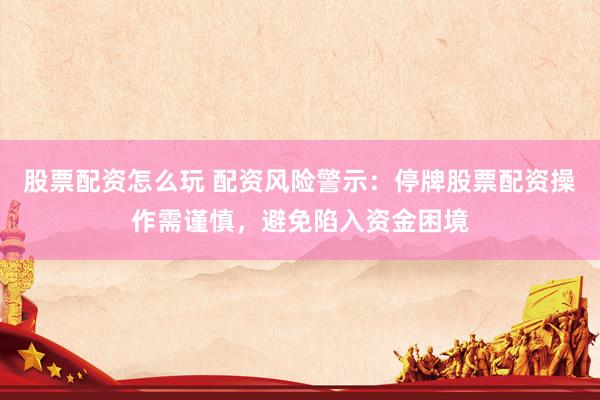 股票配资怎么玩 配资风险警示：停牌股票配资操作需谨慎，避免陷入资金困境