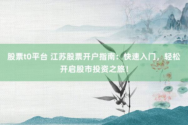 股票t0平台 江苏股票开户指南：快速入门，轻松开启股市投资之旅！