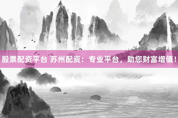 股票配资平台 苏州配资：专业平台，助您财富增值！