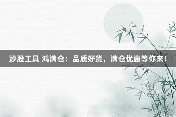 炒股工具 鸿满仓：品质好货，满仓优惠等你来！
