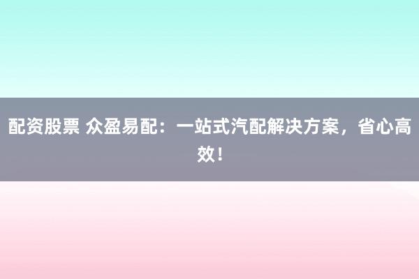 配资股票 众盈易配：一站式汽配解决方案，省心高效！