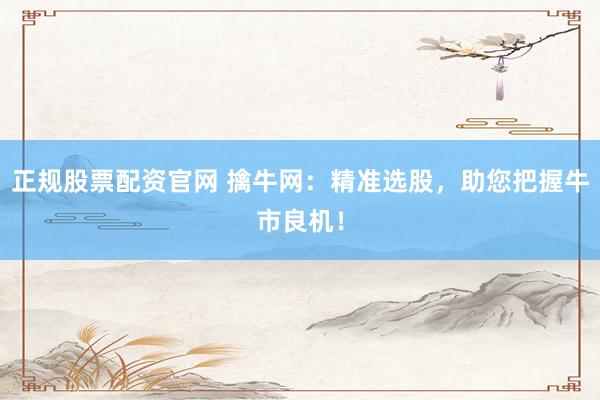 正规股票配资官网 擒牛网：精准选股，助您把握牛市良机！