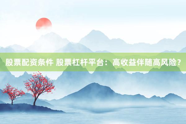 股票配资条件 股票杠杆平台：高收益伴随高风险？