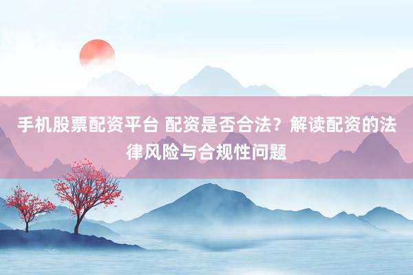 手机股票配资平台 配资是否合法？解读配资的法律风险与合规性问题