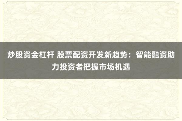 炒股资金杠杆 股票配资开发新趋势：智能融资助力投资者把握市场机遇