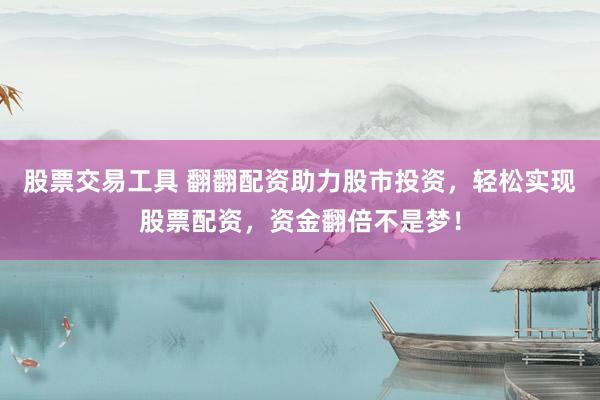 股票交易工具 翻翻配资助力股市投资，轻松实现股票配资，资金翻倍不是梦！