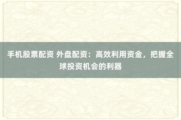 手机股票配资 外盘配资：高效利用资金，把握全球投资机会的利器
