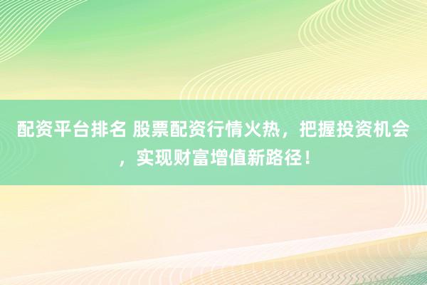 配资平台排名 股票配资行情火热，把握投资机会，实现财富增值新路径！