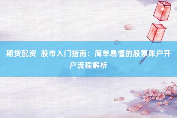 期货配资  股市入门指南：简单易懂的股票账户开户流程解析