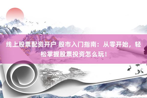 线上股票配资开户 股市入门指南：从零开始，轻松掌握股票投资怎么玩！
