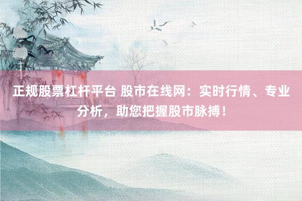 正规股票杠杆平台 股市在线网：实时行情、专业分析，助您把握股市脉搏！