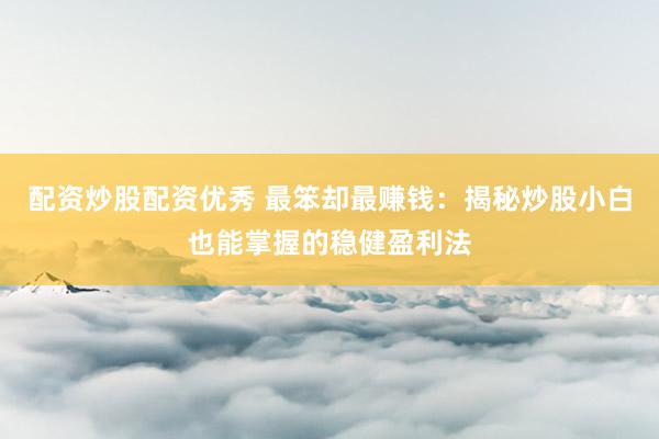 配资炒股配资优秀 最笨却最赚钱：揭秘炒股小白也能掌握的稳健盈利法