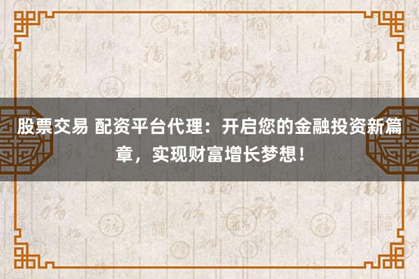 股票交易 配资平台代理：开启您的金融投资新篇章，实现财富增长梦想！