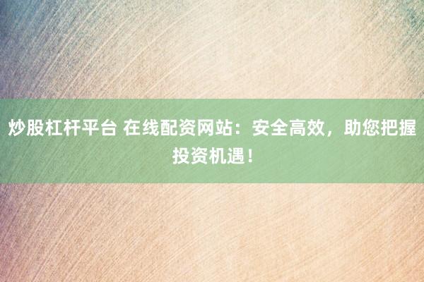 炒股杠杆平台 在线配资网站：安全高效，助您把握投资机遇！