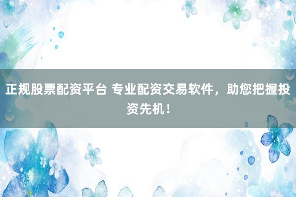 正规股票配资平台 专业配资交易软件，助您把握投资先机！