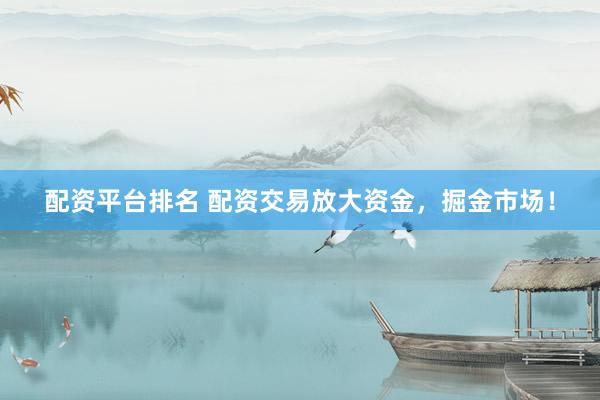 配资平台排名 配资交易放大资金，掘金市场！