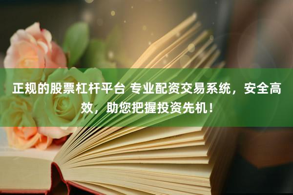 正规的股票杠杆平台 专业配资交易系统，安全高效，助您把握投资先机！