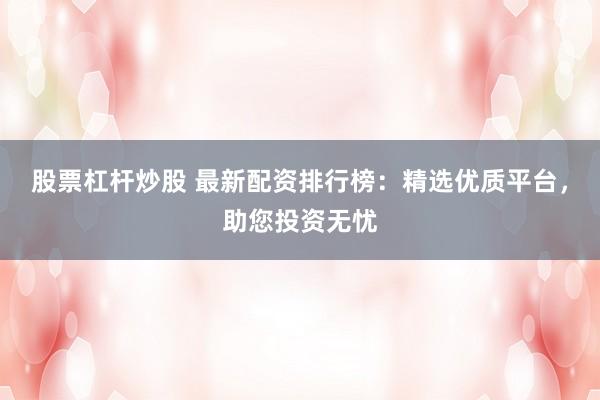 股票杠杆炒股 最新配资排行榜：精选优质平台，助您投资无忧