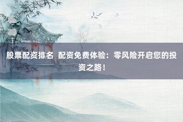股票配资排名  配资免费体验：零风险开启您的投资之路！
