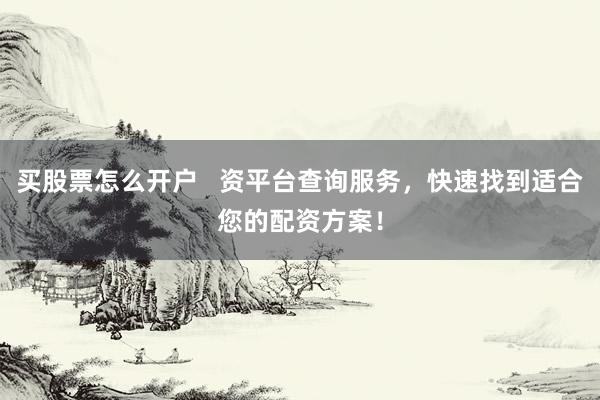 买股票怎么开户   资平台查询服务，快速找到适合您的配资方案！