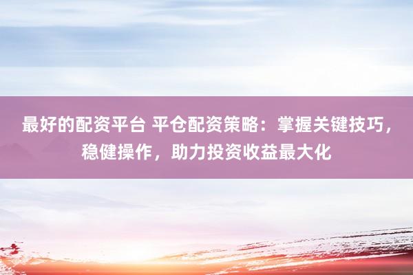 最好的配资平台 平仓配资策略：掌握关键技巧，稳健操作，助力投资收益最大化