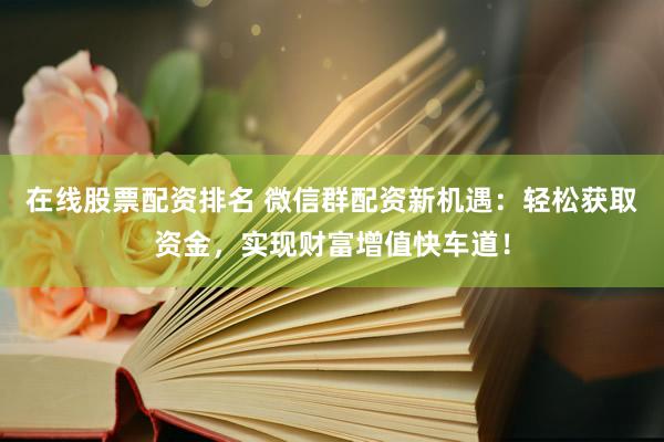 在线股票配资排名 微信群配资新机遇：轻松获取资金，实现财富增值快车道！