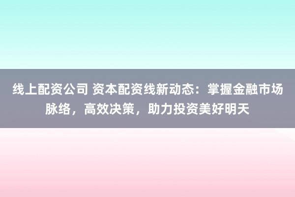 线上配资公司 资本配资线新动态：掌握金融市场脉络，高效决策，助力投资美好明天