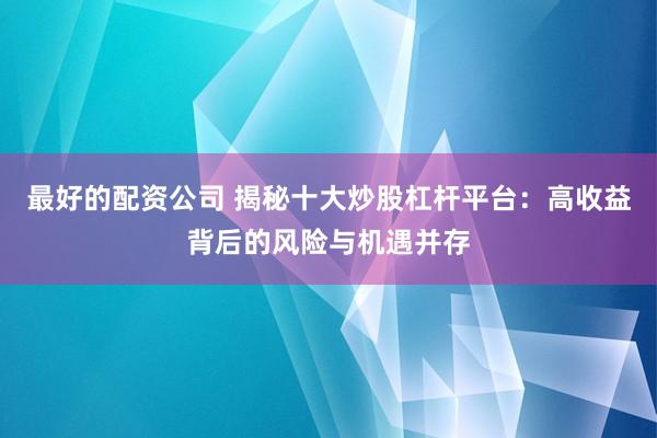 最好的配资公司 揭秘十大炒股杠杆平台：高收益背后的风险与机遇并存