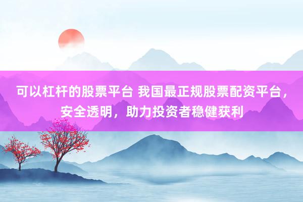 可以杠杆的股票平台 我国最正规股票配资平台，安全透明，助力投资者稳健获利