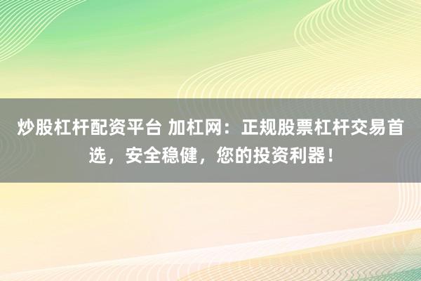 炒股杠杆配资平台 加杠网：正规股票杠杆交易首选，安全稳健，您的投资利器！
