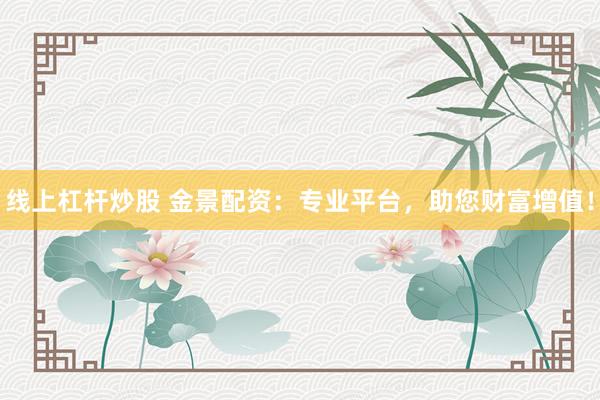 线上杠杆炒股 金景配资：专业平台，助您财富增值！