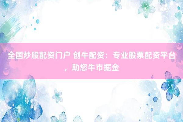 全国炒股配资门户 创牛配资：专业股票配资平台，助您牛市掘金