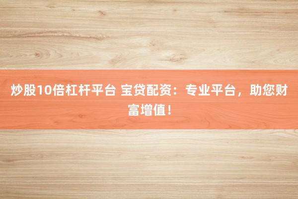炒股10倍杠杆平台 宝贷配资：专业平台，助您财富增值！