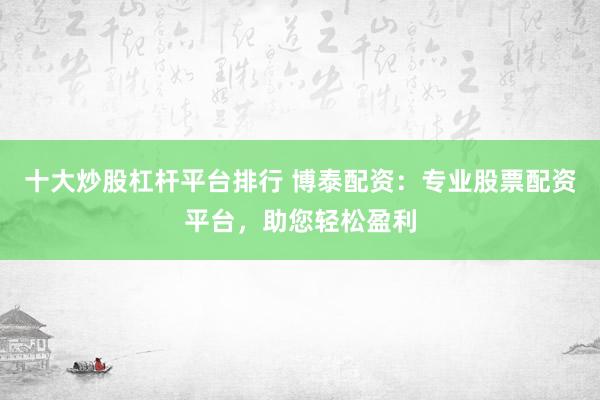 十大炒股杠杆平台排行 博泰配资：专业股票配资平台，助您轻松盈利