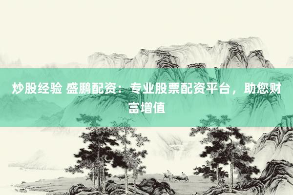 炒股经验 盛鹏配资：专业股票配资平台，助您财富增值