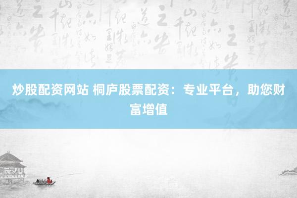 炒股配资网站 桐庐股票配资：专业平台，助您财富增值