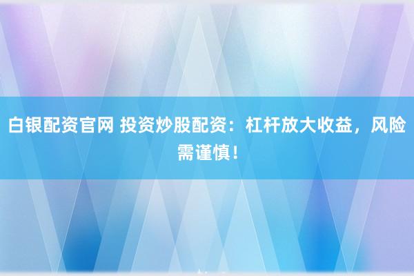 白银配资官网 投资炒股配资：杠杆放大收益，风险需谨慎！