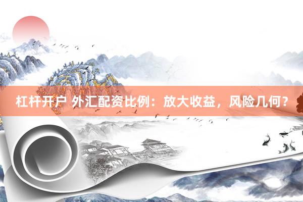 杠杆开户 外汇配资比例：放大收益，风险几何？