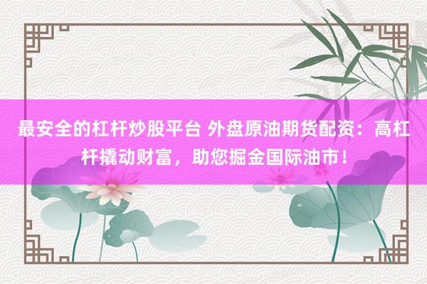 最安全的杠杆炒股平台 外盘原油期货配资：高杠杆撬动财富，助您掘金国际油市！
