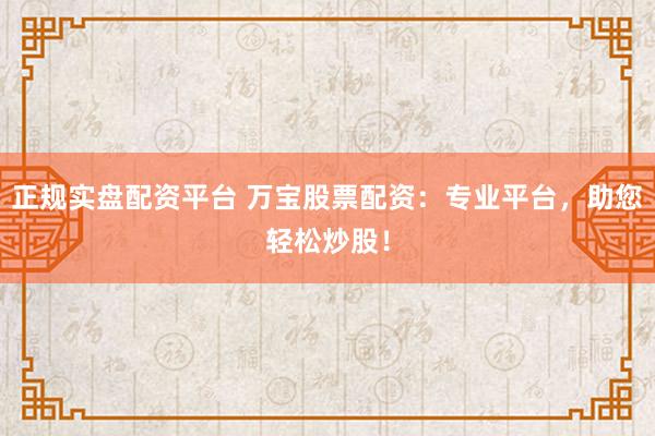 正规实盘配资平台 万宝股票配资：专业平台，助您轻松炒股！